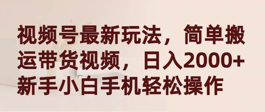 视频号最新玩法，简单搬运带货视频，日入2000+，新手小白手机轻松操作-春生副业网 