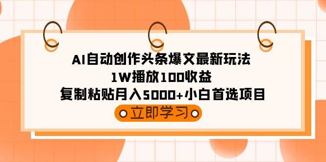 AI自动创作头条爆文最新玩法 1W播放100收益 复制粘贴月入5000+小白首选项目-春生副业网 