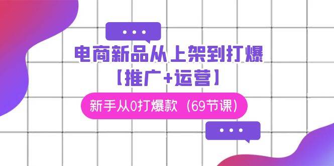 电商 新品从上架到打爆【推广+运营】，新手从0打爆款（69节课）-春生副业网 