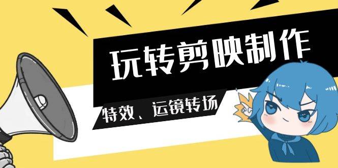 玩转 剪映制作，特效、运镜转场（113节视频）-春生副业网 