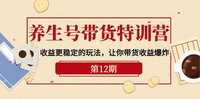 养生号带货特训营【12期】收益更稳定的玩法，让你带货收益爆炸-9节直播课-春生副业网 