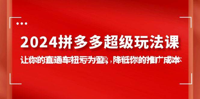 2024拼多多-超级玩法课，让你的直通车扭亏为盈，降低你的推广成本-7节课-春生副业网 