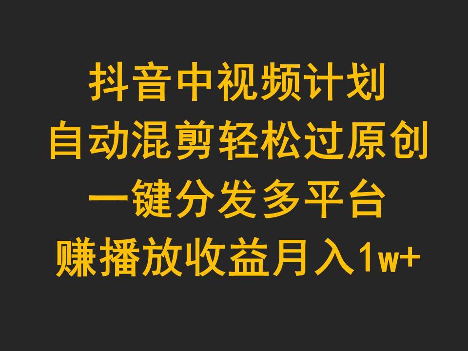 抖音中视频计划，自动混剪轻松过原创，一键分发多平台赚播放收益，月入1w+-春生副业网 