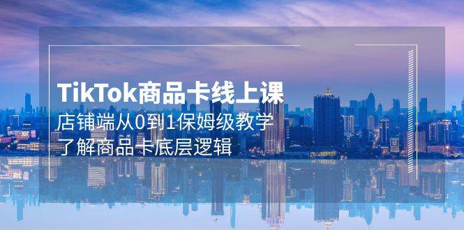 Tk商品卡线上课，店铺端从0到1保姆级教学，了解商品卡底层逻辑（20节）-春生副业网 