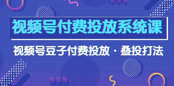 视频号付费投放系统课，视频号豆子付费投放·叠投打法（高清视频课）-春生副业网 