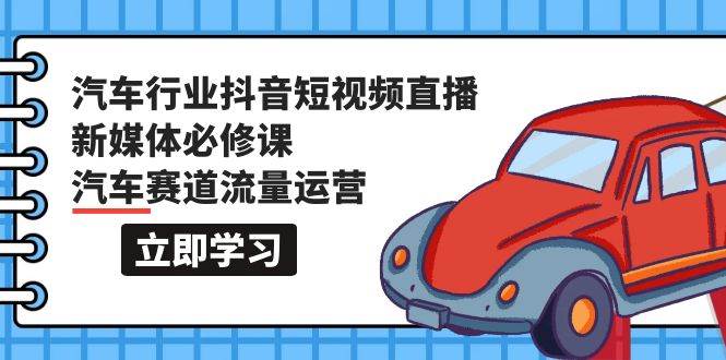 汽车行业 抖音短视频-直播新媒体必修课，汽车赛道流量运营（118节课）-春生副业网 