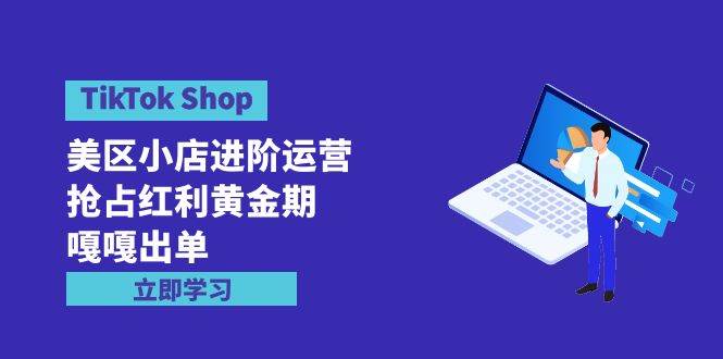 TikTok Shop-美区小店进阶运营，抢占红利黄金期 嘎嘎出单（7节课）-春生副业网 