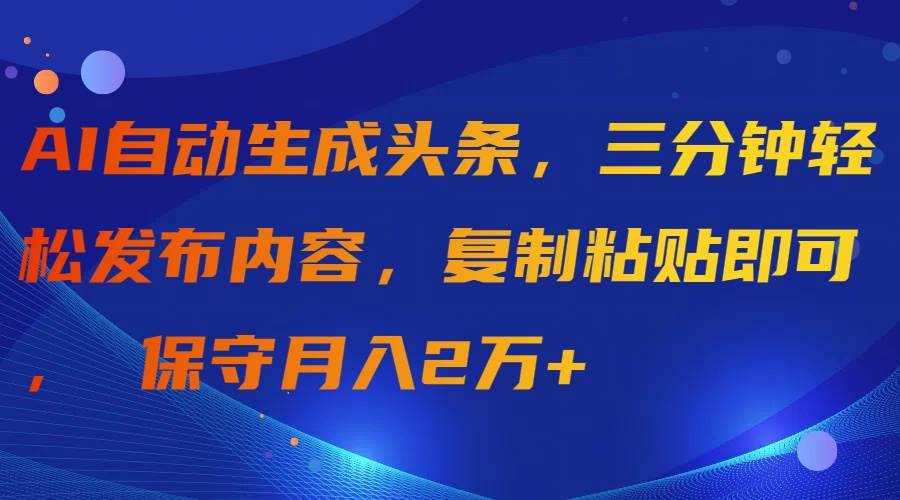 AI自动生成头条，三分钟轻松发布内容，复制粘贴即可， 保守月入2万+-春生副业网 