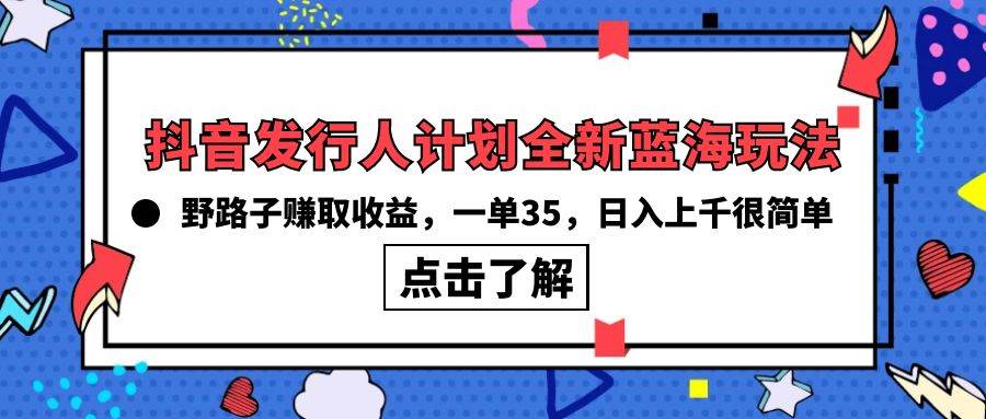 抖音发行人计划全新蓝海玩法，野路子赚取收益，一单35，日入上千很简单!-春生副业网 