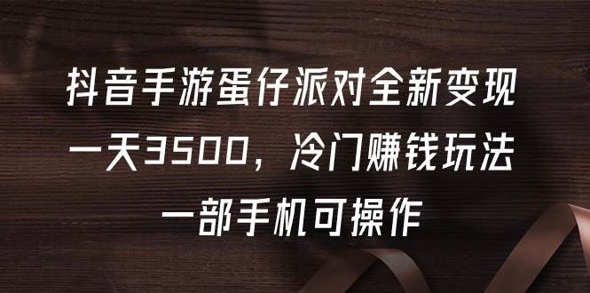 抖音手游蛋仔派对全新变现，一天3500，冷门赚钱玩法，一部手机可操作-春生副业网 