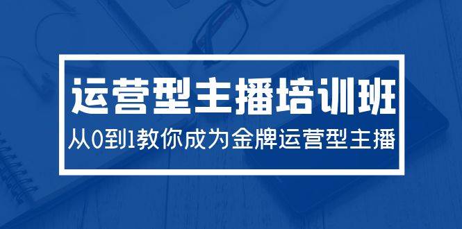 2024运营型主播培训班：从0到1教你成为金牌运营型主播（29节课）-春生副业网 