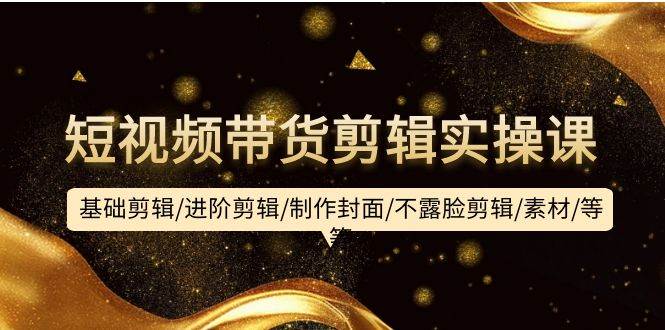 短视频带货剪辑实操课：基础剪辑/进阶剪辑/制作封面/不露脸剪辑/素材/等等-春生副业网 