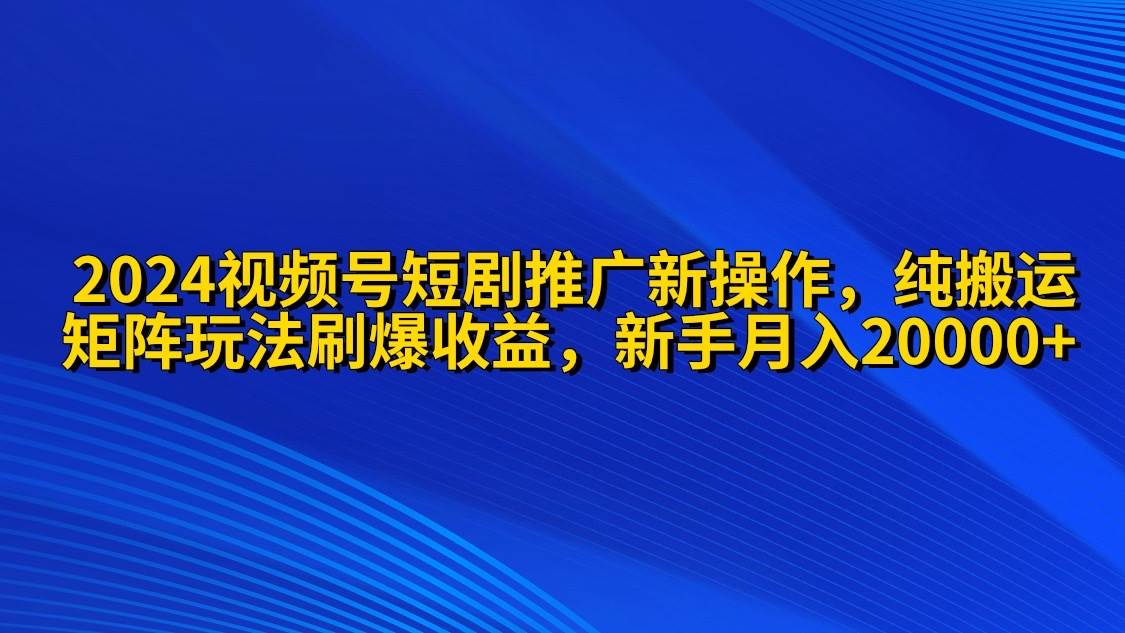 2024视频号短剧推广新操作 纯搬运+矩阵连爆打法刷爆流量分成 小白月入20000-春生副业网 
