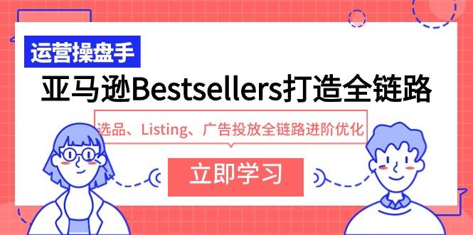 亚马逊Bestsellers打造全链路，选品、Listing、广告投放全链路进阶优化-春生副业网 