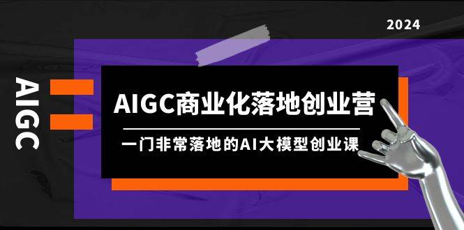 AIGC-商业化落地创业营,一门非常落地的AI大模型创业课(8节课+资料)-春生副业网