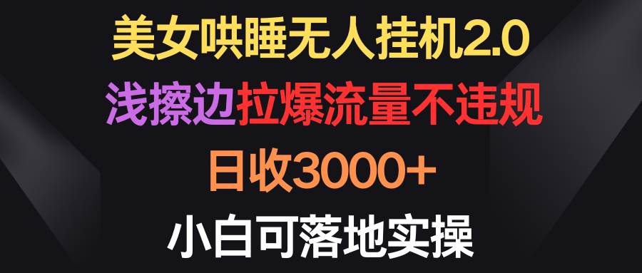 美女哄睡无人挂机2.0，浅擦边拉爆流量不违规，日收3000+，小白可落地实操-春生副业网 