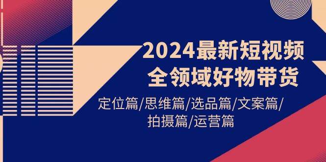 2024最新短视频全领域好物带货 定位篇/思维篇/选品篇/文案篇/拍摄篇/运营篇-春生副业网 