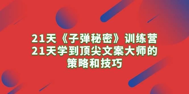 21天《子弹秘密》训练营，21天学到顶尖文案大师的策略和技巧-春生副业网 