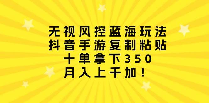 无视风控蓝海玩法，抖音手游复制粘贴，十单拿下350，月入上千加！-春生副业网 