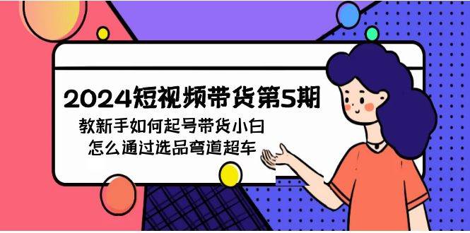 2024短视频带货第5期，教新手如何起号，带货小白怎么通过选品弯道超车-春生副业网 