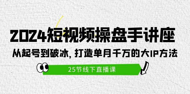 2024短视频操盘手讲座：从起号到破冰，打造单月千万的大IP方法（25节）-春生副业网 