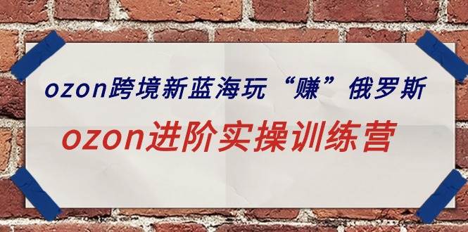 ozon跨境新蓝海玩“赚”俄罗斯，ozon进阶实操训练营-春生副业网 