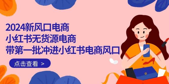 2024新风口电商，小红书无货源电商，带第一批冲进小红书电商风口（18节）-春生副业网 