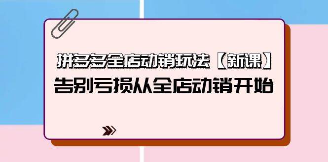 拼多多全店动销玩法【新课】，告别亏损从全店动销开始（4节视频课）-春生副业网 