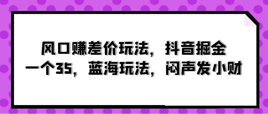 风口赚差价玩法，抖音掘金，一个35，蓝海玩法，闷声发小财-春生副业网 