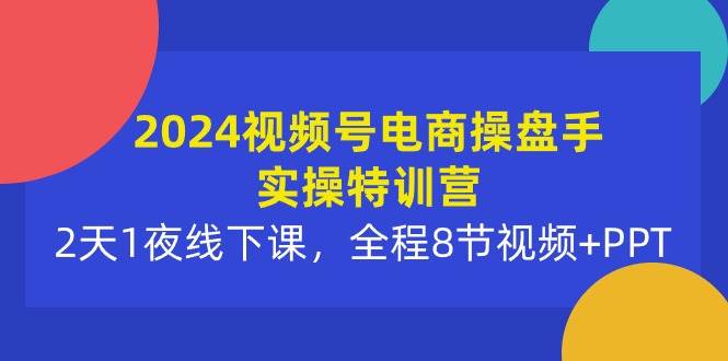 2024视频号电商操盘手实操特训营：2天1夜线下课，全程8节视频+PPT-春生副业网 