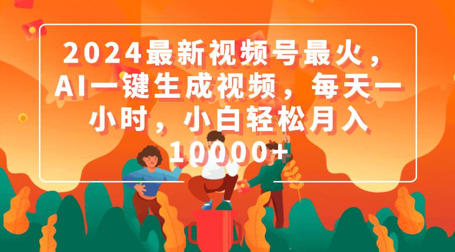 2024最新视频号最火，AI一键生成视频，每天一小时，小白轻松月入10000+-春生副业网 