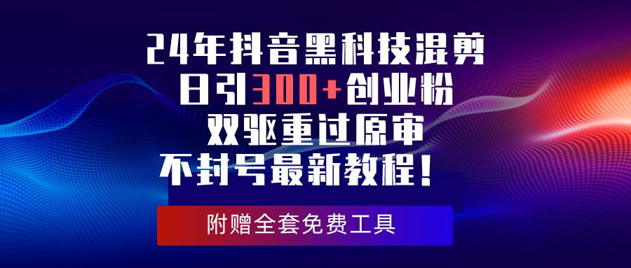 24年抖音黑科技混剪日引300+创业粉，双驱重过原审不封号最新教程！-春生副业网 