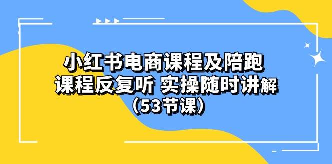 小红书电商课程陪跑课 课程反复听 实操随时讲解 （53节课）-春生副业网 