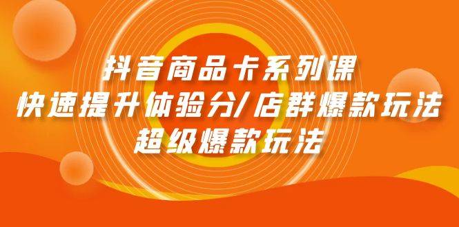 抖音商品卡系列课：快速提升体验分/店群爆款玩法/超级爆款玩法-春生副业网 