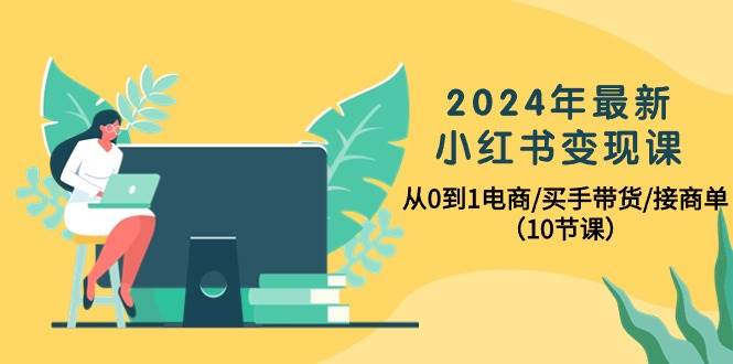 2024年最新小红书变现课，从0到1电商/买手带货/接商单（10节课）-春生副业网 