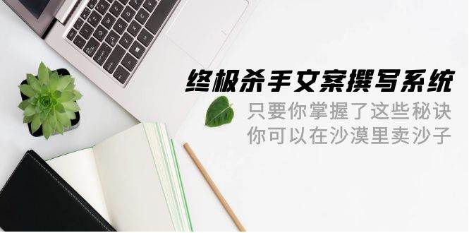 终极 杀手文案-撰写系统 只要你掌握了这些秘诀 你可以在沙漠里卖沙子-42节-春生副业网 