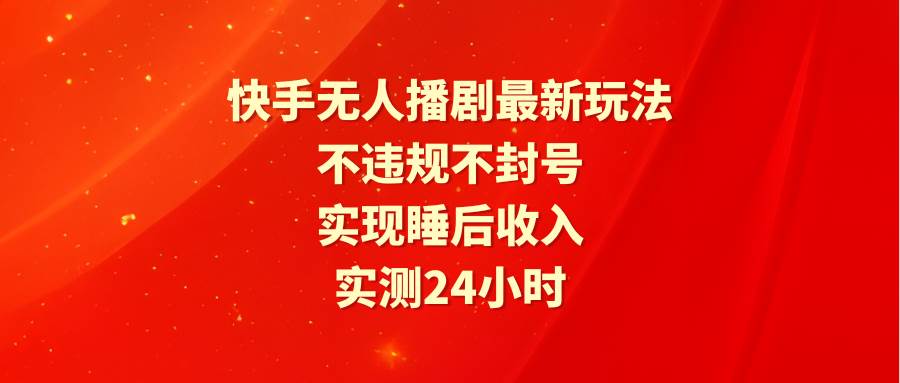 快手无人播剧最新玩法，实测24小时不违规不封号，实现睡后收入-春生副业网 