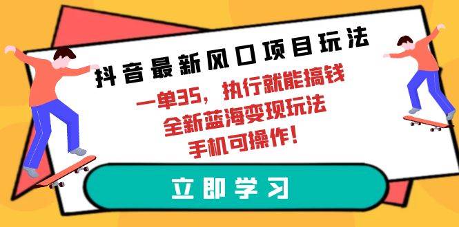 抖音最新风口项目玩法，一单35，执行就能搞钱 全新蓝海变现玩法 手机可操作-春生副业网 