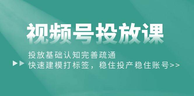 视频号投放课：投放基础认知完善疏通，快速建模打标签，稳住投产稳住账号-春生副业网 