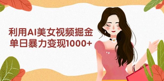 利用AI美女视频掘金，单日暴力变现1000+，多平台高收益，小白跟着干就完...-春生副业网 