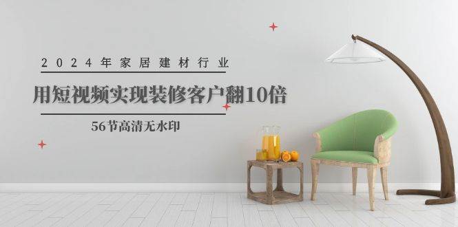 2024年家居建材行业，用短视频实现装修客户翻10倍（56节高清无水印）-春生副业网 