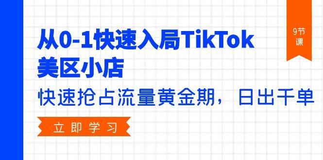 从0-1快速入局TikTok美区小店，快速抢占流量黄金期，日出千单（9节课）-春生副业网 