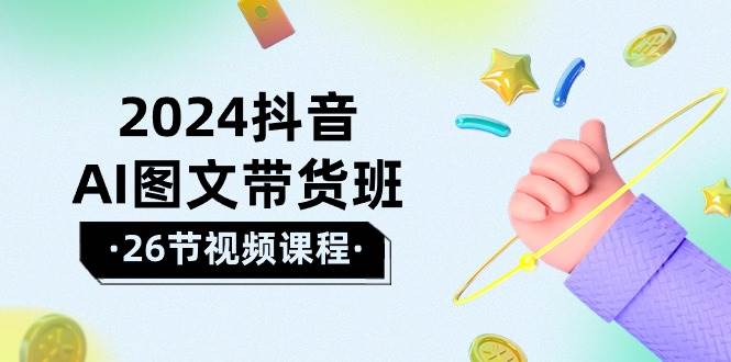 2024抖音AI图文带货班：在这个赛道上  乘风破浪 拿到好效果（26节课）-春生副业网 
