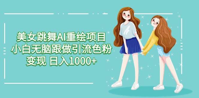 美女跳舞AI重绘项目 小白无脑跟做引流色粉变现 日入1000+-春生副业网 