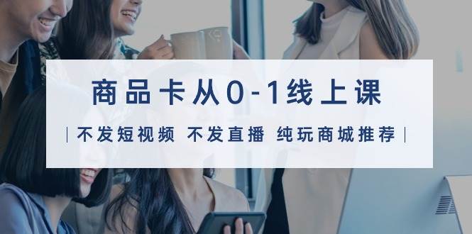 商品卡从0-1线上课（不发短视频 不发直播 纯玩商城推荐）32节课-春生副业网 