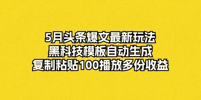 5月头条爆文最新玩法，黑科技模板自动生成，复制粘贴100播放多份收益-春生副业网 