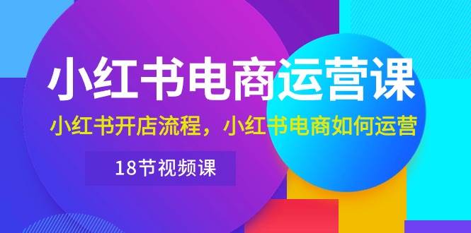 小红书·电商运营课：小红书开店流程，小红书电商如何运营（18节视频课）-春生副业网 