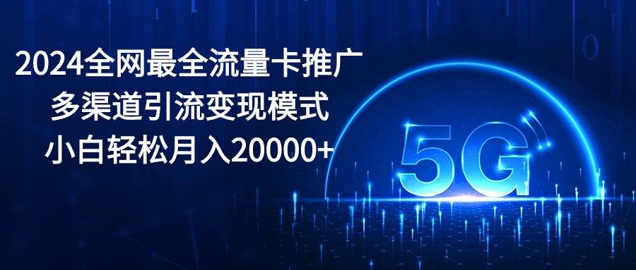 2024全网最全流量卡推广多渠道引流变现模式，小白轻松月入20000+-春生副业网 