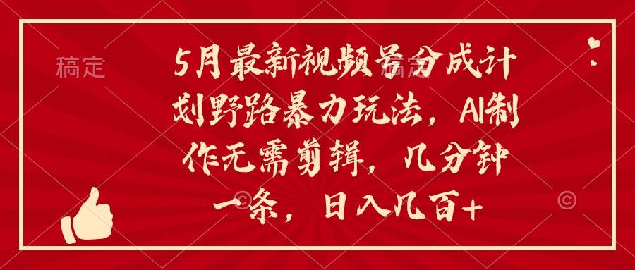 5月最新视频号分成计划野路暴力玩法，ai制作，无需剪辑。几分钟一条，…-春生副业网 