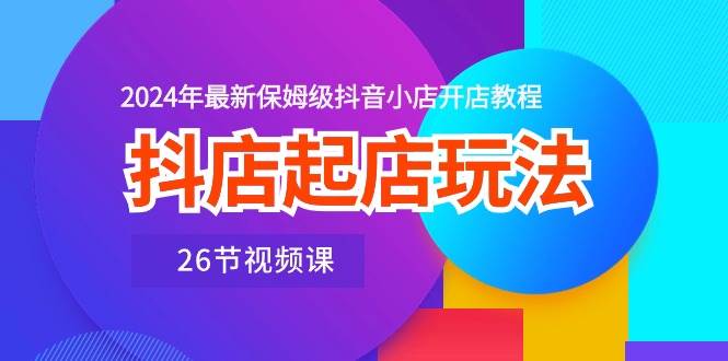 抖店起店玩法，2024年最新保姆级抖音小店开店教程（26节视频课）-春生副业网 